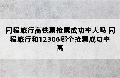 同程旅行高铁票抢票成功率大吗 同程旅行和12306哪个抢票成功率高